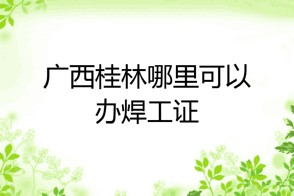 广西桂林哪里可以办焊工证