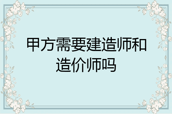 甲方需要建造师和造价师吗