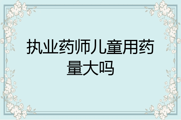 执业药师儿童用药量大吗
