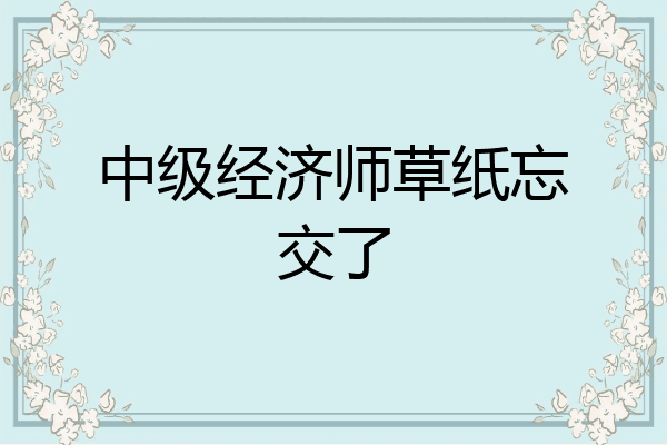 中级经济师草纸忘交了