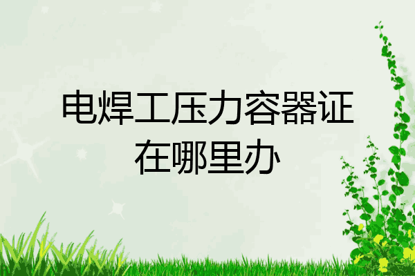 电焊工压力容器证在哪里办