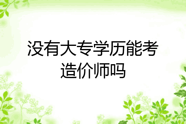 没有大专学历能考造价师吗