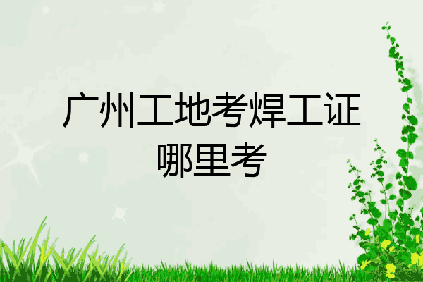 广州工地考焊工证哪里考