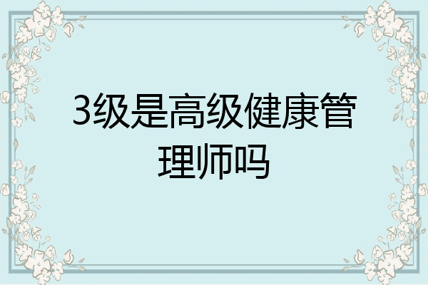 3级是高级健康管理师吗