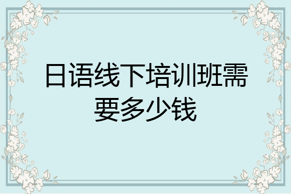 日语线下培训班需要多少钱