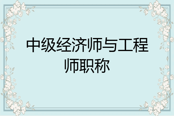 中级经济师与工程师职称