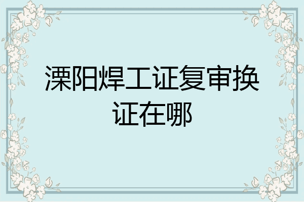 溧阳焊工证复审换证在哪