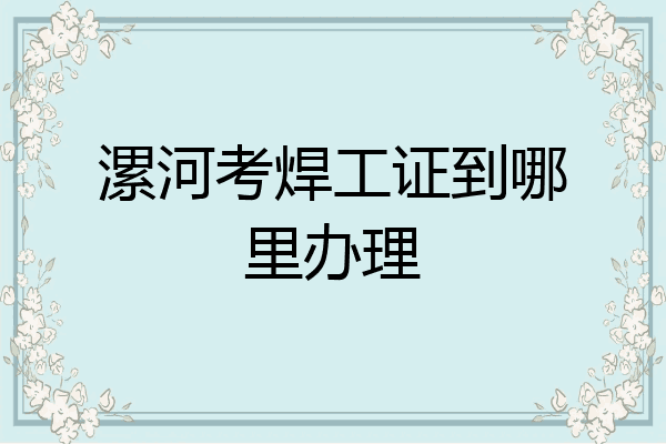漯河考焊工证到哪里办理