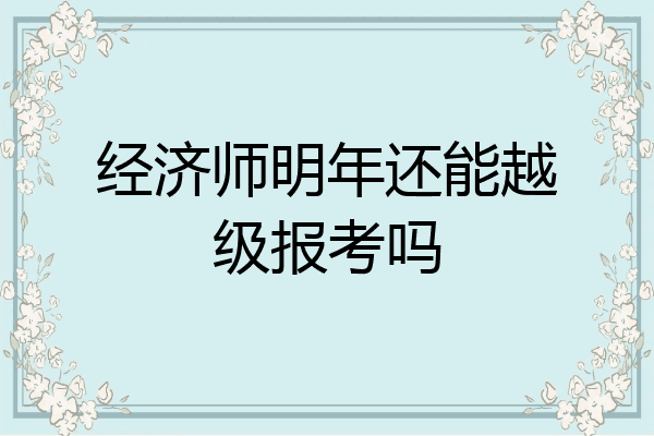 经济师明年还能越级报考吗