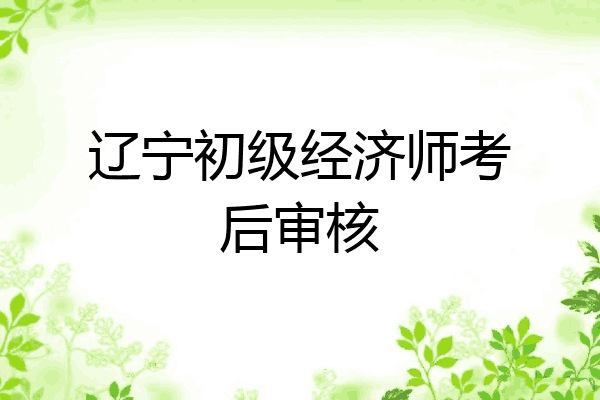 辽宁初级经济师考后审核