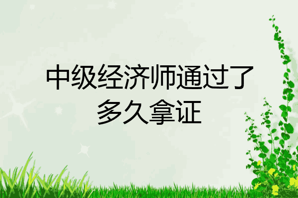 中级经济师通过了多久拿证