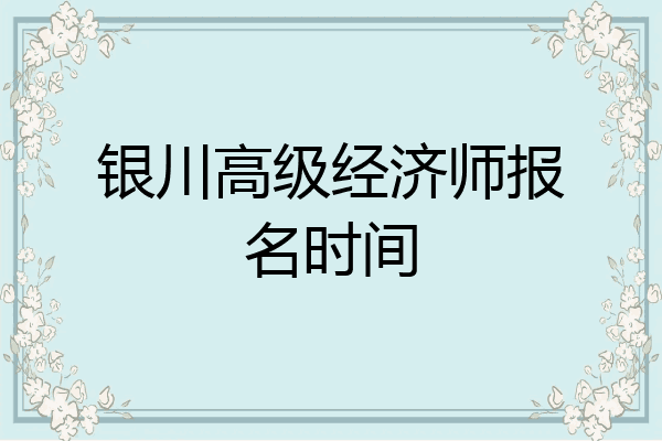 银川高级经济师报名时间