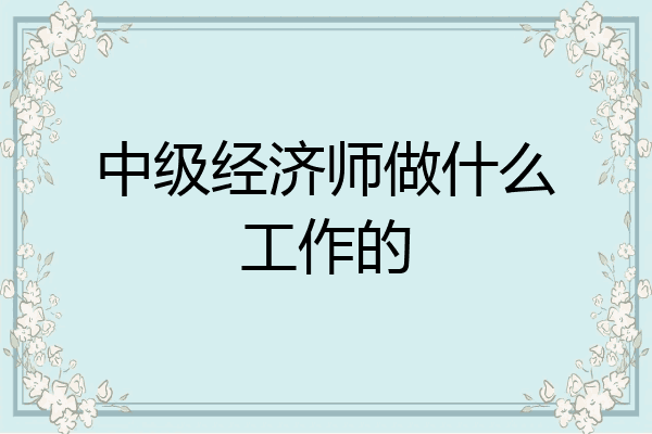 中级经济师做什么工作的