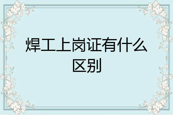 焊工上岗证有什么区别