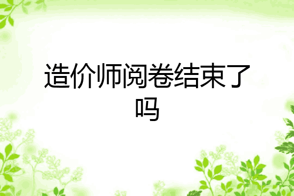 造价师阅卷结束了吗