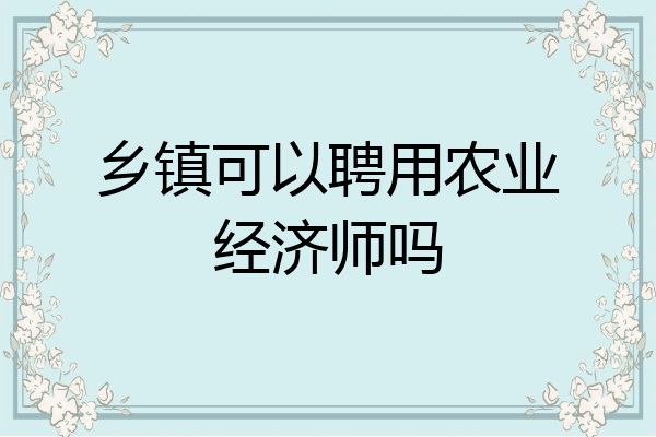 乡镇可以聘用农业经济师吗