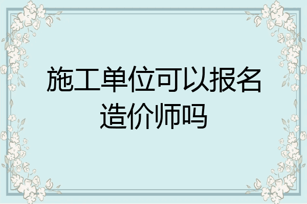 施工单位可以报名造价师吗