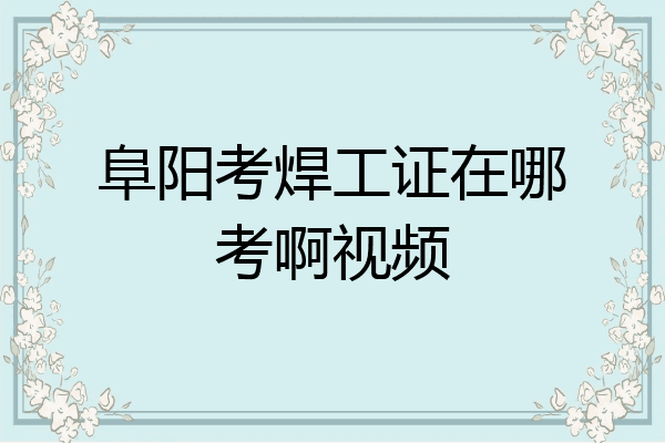 阜阳考焊工证在哪考啊视频