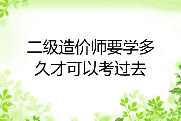 二级造价师要学多久才可以考过去