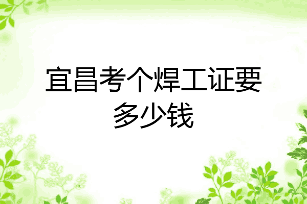 宜昌考个焊工证要多少钱