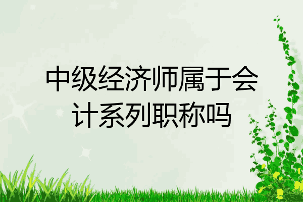 中级经济师属于会计系列职称吗