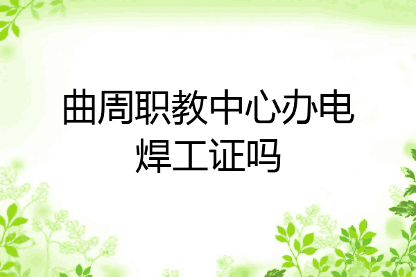 曲周职教中心办电焊工证吗