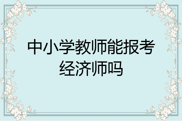 中小学教师能报考经济师吗