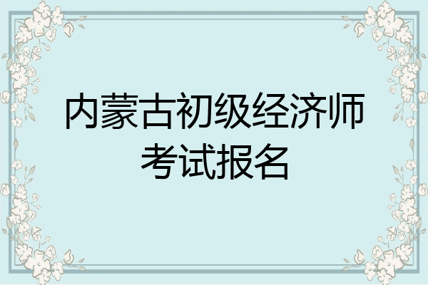 内蒙古初级经济师考试报名
