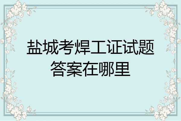 盐城考焊工证试题答案在哪里