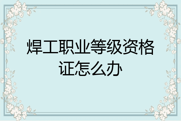 焊工职业等级资格证怎么办