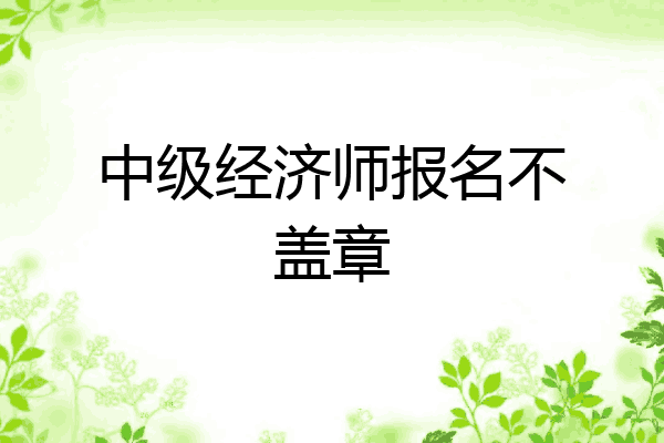 中级经济师报名不盖章