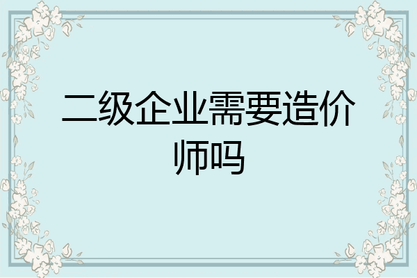 二级企业需要造价师吗