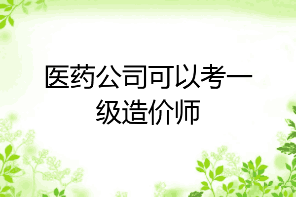 医药公司可以考一级造价师