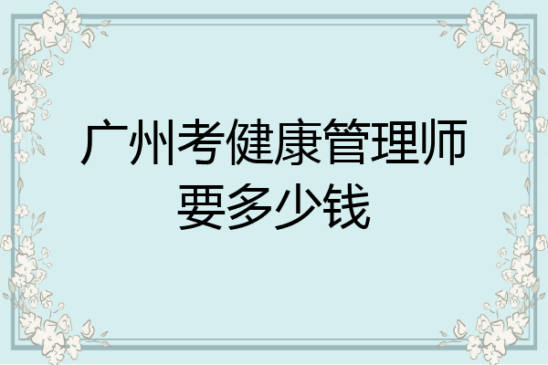 广州考健康管理师要多少钱
