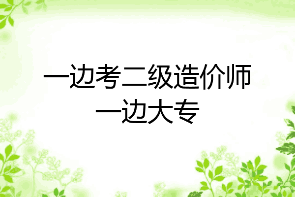 一边考二级造价师一边大专