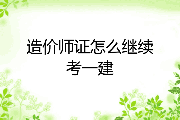 造价师证怎么继续考一建