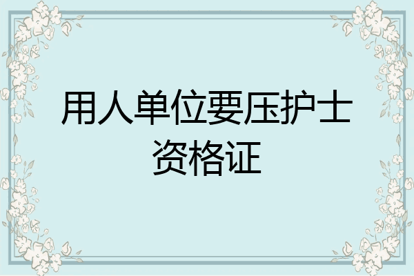 用人单位要压护士资格证