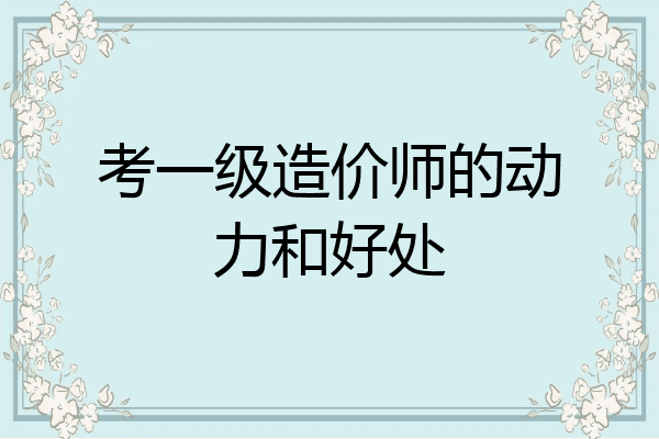 考一级造价师的动力和好处