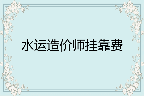 水运造价师挂靠费