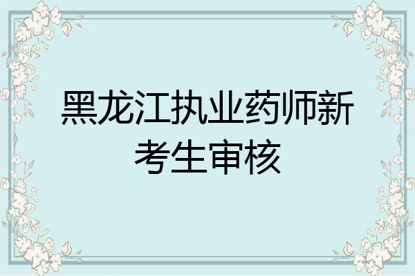 黑龙江执业药师新考生审核