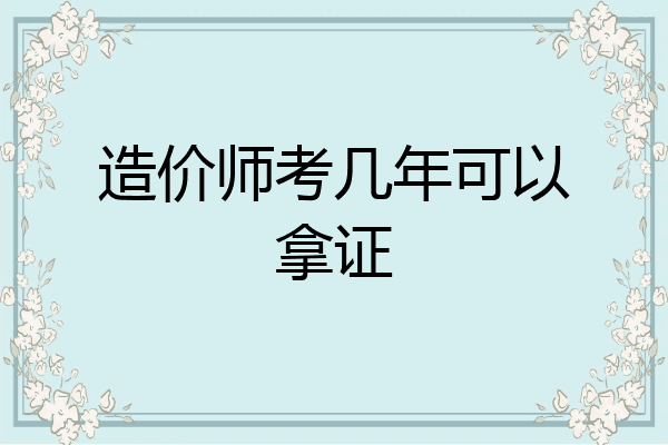 造价师考几年可以拿证