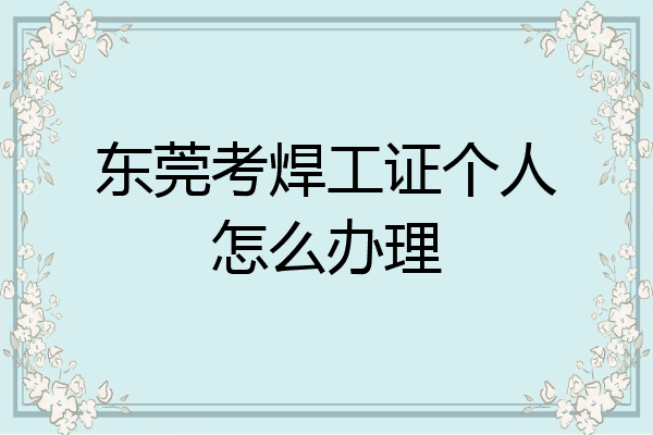 东莞考焊工证个人怎么办理