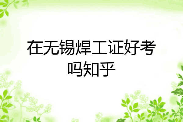 在无锡焊工证好考吗知乎