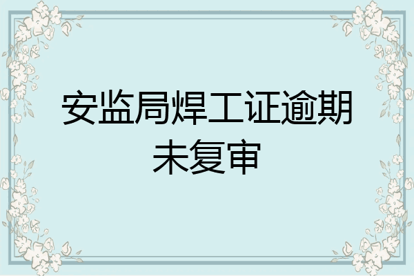 安监局焊工证逾期未复审