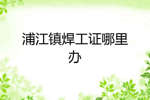 浦江镇焊工证哪里办