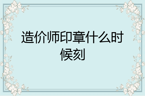 造价师印章什么时候刻