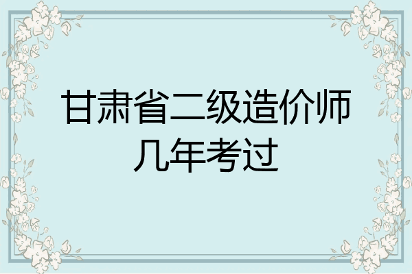 甘肃省二级造价师几年考过