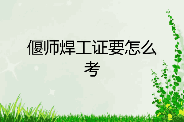 偃师焊工证要怎么考