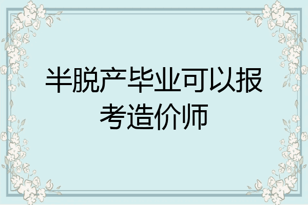 半脱产毕业可以报考造价师