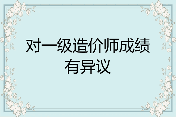 对一级造价师成绩有异议
